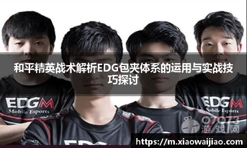 和平精英战术解析EDG包夹体系的运用与实战技巧探讨