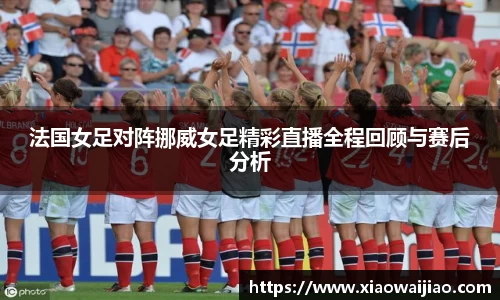法国女足对阵挪威女足精彩直播全程回顾与赛后分析