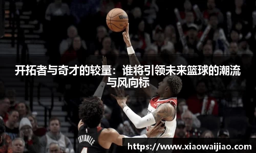 开拓者与奇才的较量：谁将引领未来篮球的潮流与风向标