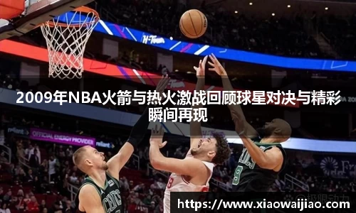 2009年NBA火箭与热火激战回顾球星对决与精彩瞬间再现