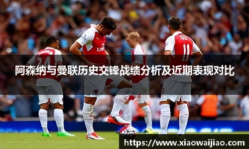 阿森纳与曼联历史交锋战绩分析及近期表现对比