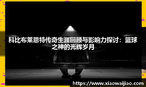 科比布莱恩特传奇生涯回顾与影响力探讨：篮球之神的光辉岁月