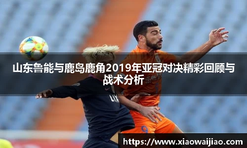 山东鲁能与鹿岛鹿角2019年亚冠对决精彩回顾与战术分析