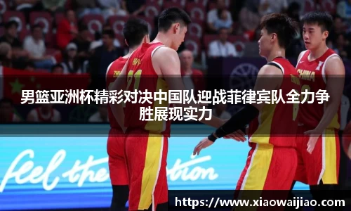 男篮亚洲杯精彩对决中国队迎战菲律宾队全力争胜展现实力