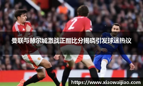 曼联与赫尔城激战正酣比分揭晓引发球迷热议