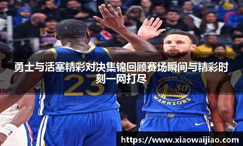 勇士与活塞精彩对决集锦回顾赛场瞬间与精彩时刻一网打尽