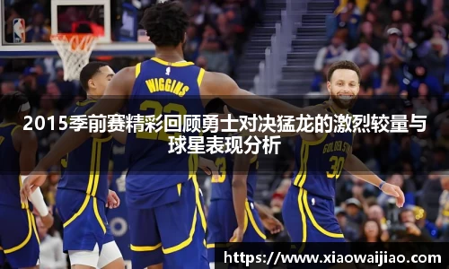 2015季前赛精彩回顾勇士对决猛龙的激烈较量与球星表现分析
