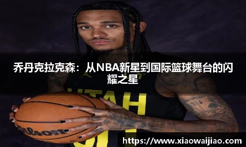 乔丹克拉克森：从NBA新星到国际篮球舞台的闪耀之星